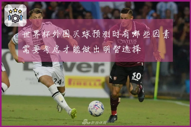 世界杯外围买球预测时有哪些因素需要考虑才能做出明智选择