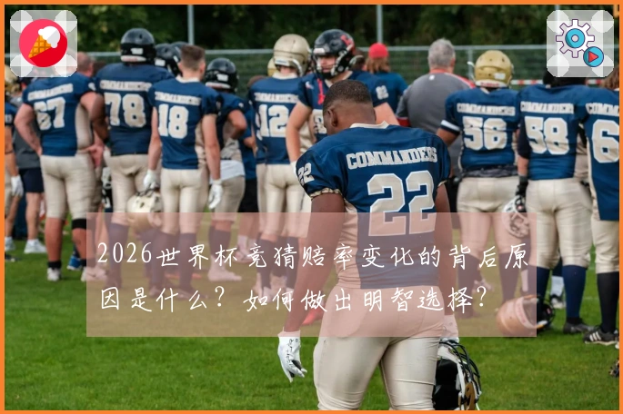 2026世界杯竞猜赔率变化的背后原因是什么?如何做出明智选择?