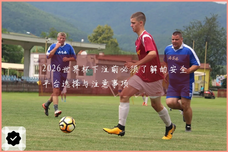 2026世界杯下注前必须了解的安全平台选择与注意事项