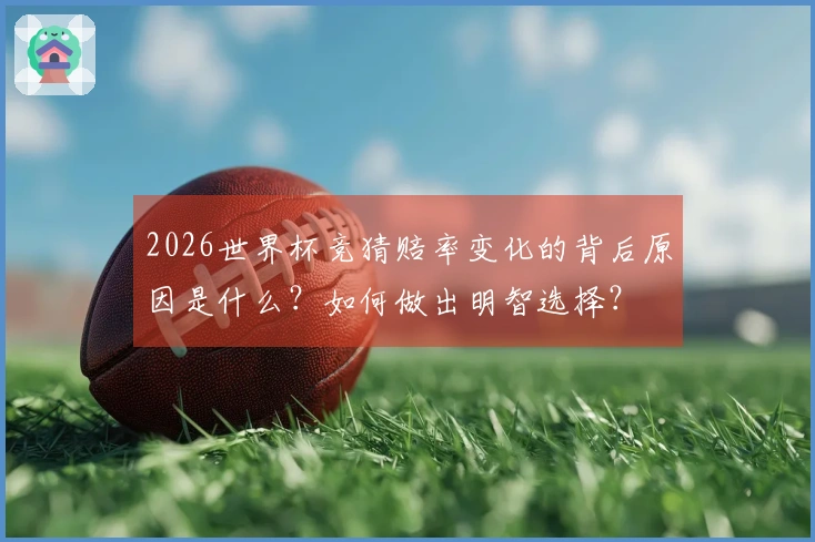 2026世界杯竞猜赔率变化的背后原因是什么？如何做出明智选择？