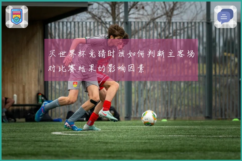 买世界杯竞猜时该如何判断主客场对比赛结果的影响因素